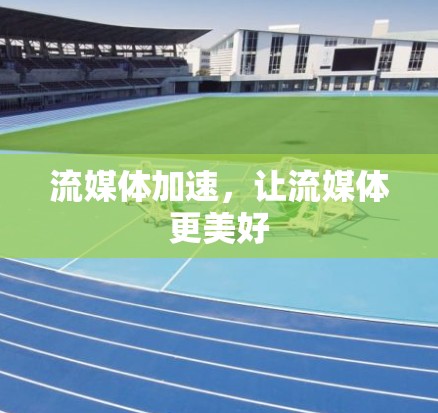 流媒体加速，让流媒体更美好
