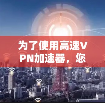 为了使用高速VPN加速器，您需要按照以下步骤进行操作，以确保数据下载速度高效且安全