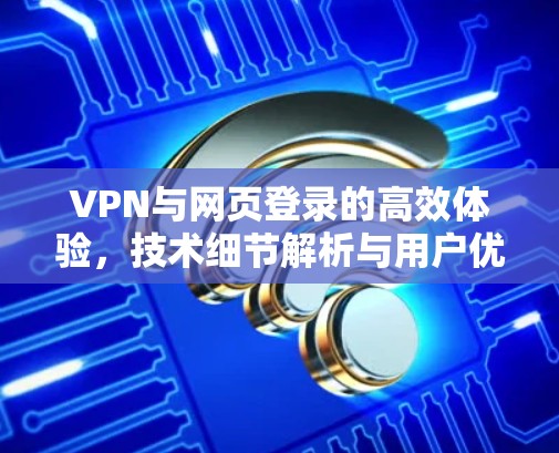 VPN与网页登录的高效体验，技术细节解析与用户优化建议