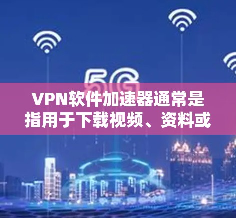 VPN软件加速器通常是指用于下载视频、资料或文件的软件，而不是专门用于加速数据传输的工具。这类软件主要用于下载、管理和分享内容，而不是通过高速网络传输数据