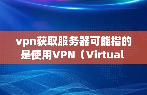 vpn获取服务器可能指的是使用VPN（Virtual Private Network）连接到服务器，或者在特定的服务器上使用VPN服务获取数据或资源。以下是一些可能的解释和步骤