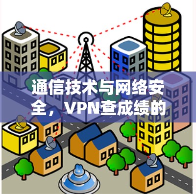 通信技术与网络安全，VPN查成绩的双重挑战与解决方案