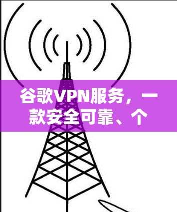 谷歌VPN服务，一款安全可靠、个性化保护你的隐私的全球通信选择