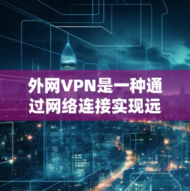 外网VPN是一种通过网络连接实现远程访问互联网服务的技术，适用于需要访问多网站、多平台或在线资源的情况。以下是一些关于如何浏览外网VPN的常见问题和解决方案