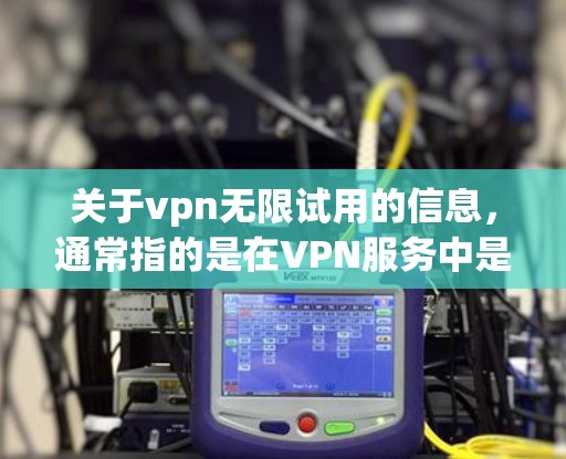 关于vpn无限试用的信息，通常指的是在VPN服务中是否允许无限使用或试用。以下是一些可能的情况