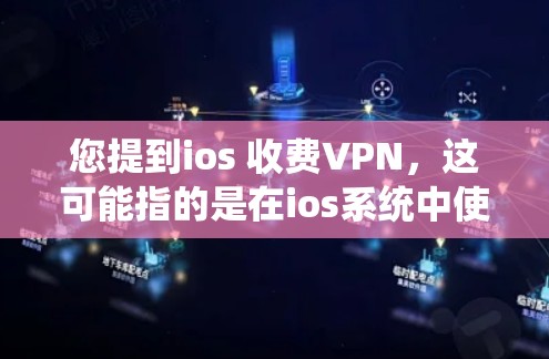 您提到ios 收费VPN，这可能指的是在ios系统中使用VPN功能，或者是在使用ios设备时需要VPN服务。以下是一些可能的解释和建议