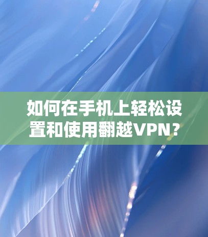 如何在手机上轻松设置和使用翻越VPN? 如何在手机上轻松设置和使用翻越VPN?