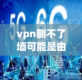 vpn翻不了墙可能是由于以下原因导致的