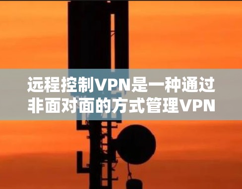 远程控制VPN是一种通过非面对面的方式管理VPN连接的方法，通常通过软件实现。以下是对远程控制VPN的详细步骤