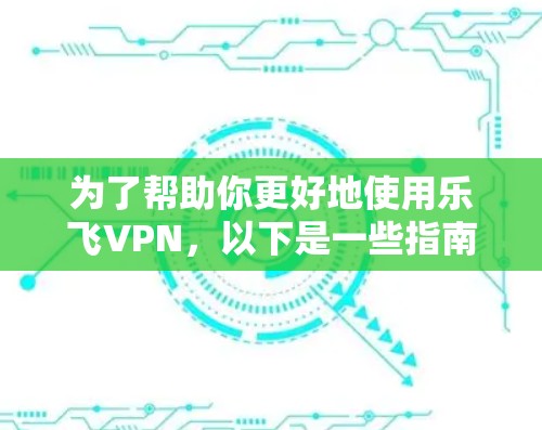 为了帮助你更好地使用乐飞VPN,以下是一些指南和建议 为了帮助你更好地使用乐飞VPN,以下是一些指南和建议